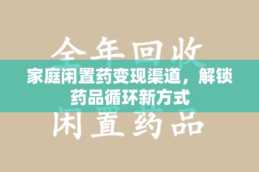 绍兴家庭闲置药变现渠道，解锁药品循环新方式