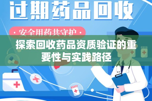 绍兴探索回收药品资质验证的重要性与实践路径