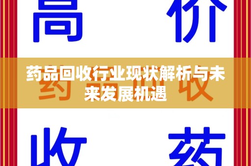 绍兴药品回收行业现状解析与未来发展机遇