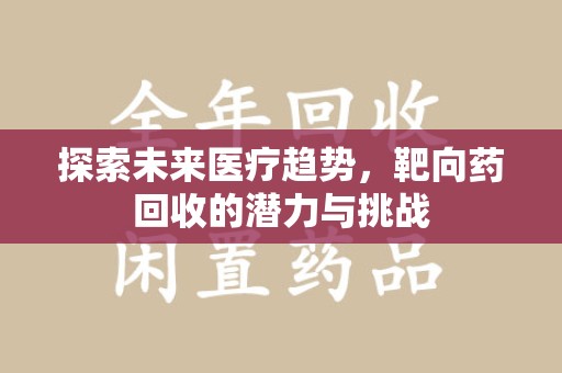 绍兴探索未来医疗趋势，靶向药回收的潜力与挑战