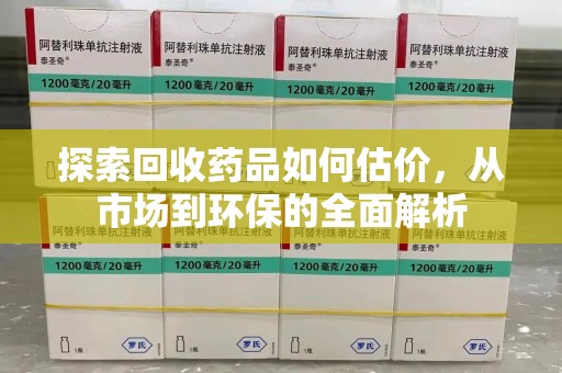 绍兴探索回收药品如何估价，从市场到环保的全面解析