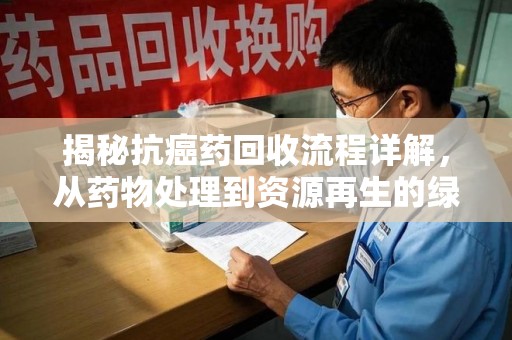 绍兴揭秘抗癌药回收流程详解，从药物处理到资源再生的绿色之道