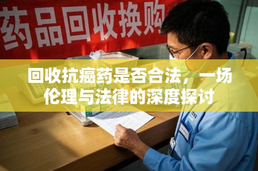 绍兴回收抗癌药是否合法，一场伦理与法律的深度探讨