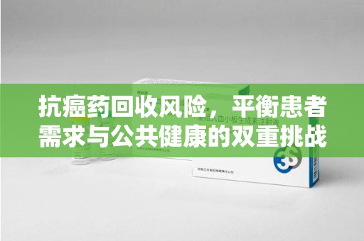 绍兴抗癌药回收风险，平衡患者需求与公共健康的双重挑战