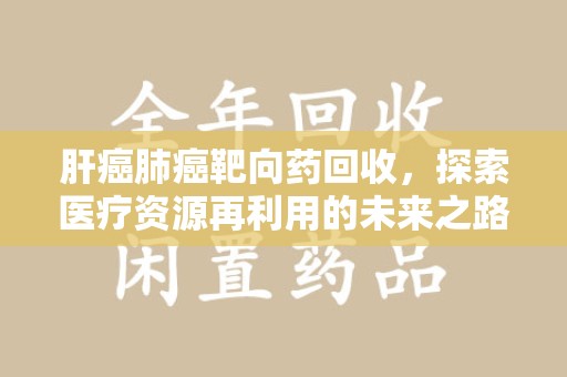 绍兴肝癌肺癌靶向药回收，探索医疗资源再利用的未来之路