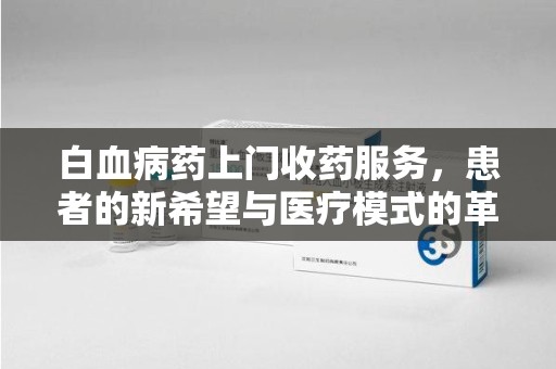 绍兴白血病药上门收药服务，患者的新希望与医疗模式的革新