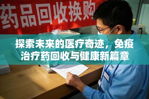 绍兴探索未来的医疗奇迹，免疫治疗药回收与健康新篇章