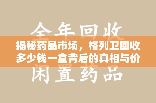 绍兴揭秘药品市场，格列卫回收多少钱一盒背后的真相与价值