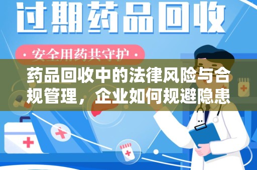 绍兴药品回收中的法律风险与合规管理，企业如何规避隐患