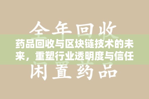绍兴药品回收与区块链技术的未来，重塑行业透明度与信任