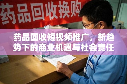 绍兴药品回收短视频推广，新趋势下的商业机遇与社会责任