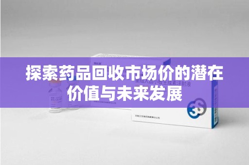 绍兴探索药品回收市场价的潜在价值与未来发展