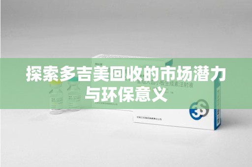 绍兴探索多吉美回收的市场潜力与环保意义