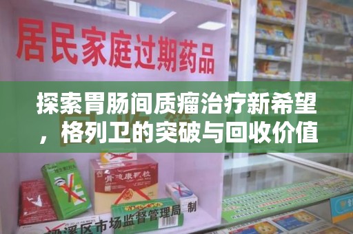 绍兴探索胃肠间质瘤治疗新希望，格列卫的突破与回收价值