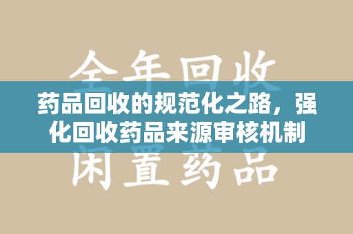 绍兴药品回收的规范化之路，强化回收药品来源审核机制