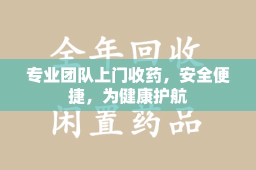 绍兴专业团队上门收药，安全便捷，为健康护航