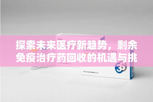 绍兴探索未来医疗新趋势，剩余免疫治疗药回收的机遇与挑战