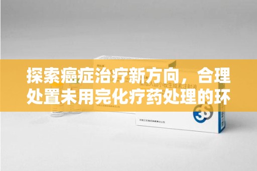 绍兴探索癌症治疗新方向，合理处置未用完化疗药处理的环保路径