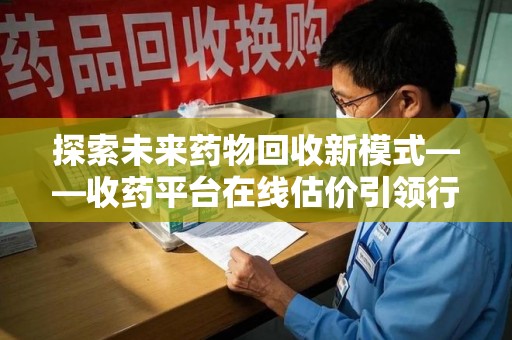 绍兴探索未来药物回收新模式——收药平台在线估价引领行业变革
