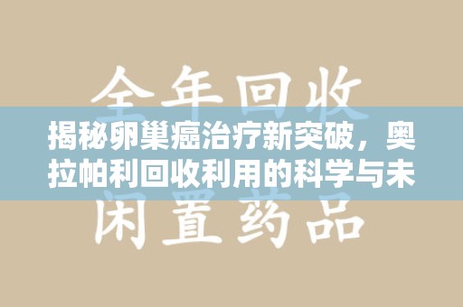 绍兴揭秘卵巢癌治疗新突破，奥拉帕利回收利用的科学与未来
