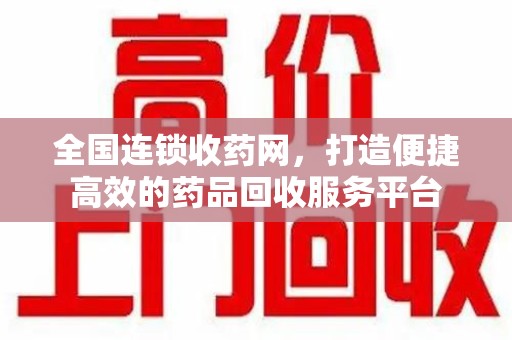 绍兴全国连锁收药网，打造便捷高效的药品回收服务平台