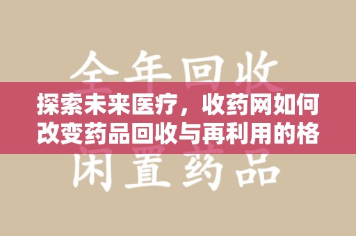 绍兴探索未来医疗，收药网如何改变药品回收与再利用的格局