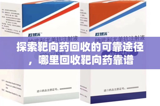 绍兴探索靶向药回收的可靠途径，哪里回收靶向药靠谱