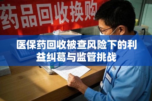 绍兴医保药回收被查风险下的利益纠葛与监管挑战