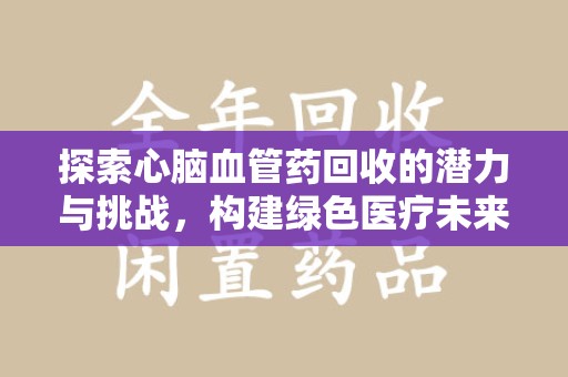 绍兴探索心脑血管药回收的潜力与挑战，构建绿色医疗未来