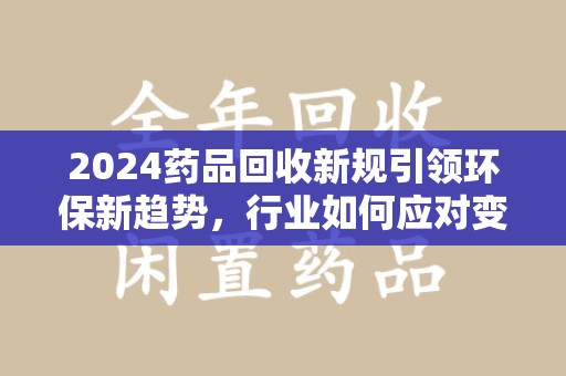 绍兴2024药品回收新规引领环保新趋势，行业如何应对变革？