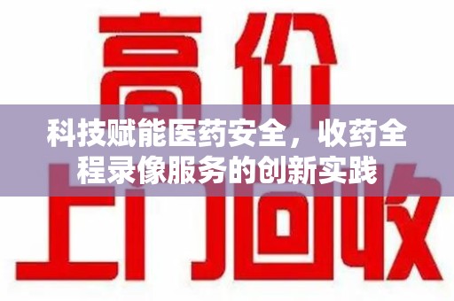 绍兴科技赋能医药安全，收药全程录像服务的创新实践