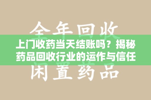 绍兴上门收药当天结账吗？揭秘药品回收行业的运作与信任机制