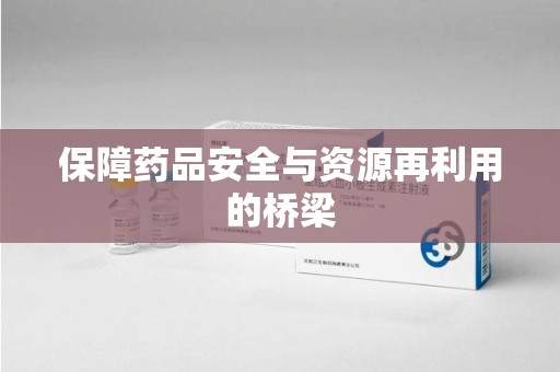 绍兴保障药品安全与资源再利用的桥梁