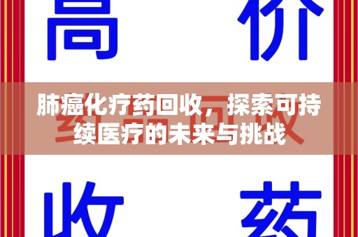 绍兴肺癌化疗药回收，探索可持续医疗的未来与挑战