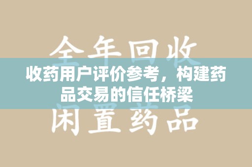 绍兴收药用户评价参考，构建药品交易的信任桥梁