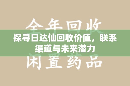 绍兴探寻日达仙回收价值，联系渠道与未来潜力