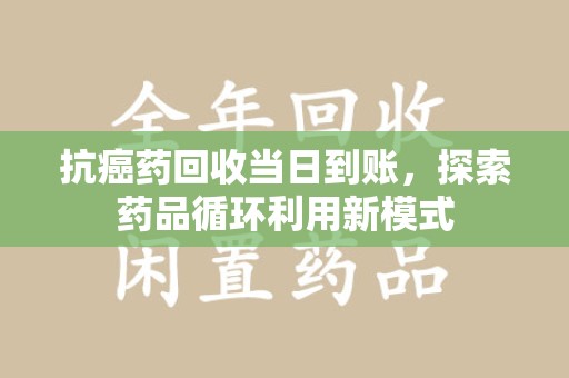 绍兴抗癌药回收当日到账，探索药品循环利用新模式