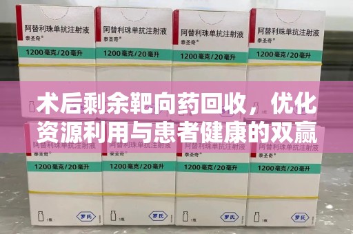 绍兴术后剩余靶向药回收，优化资源利用与患者健康的双赢策略