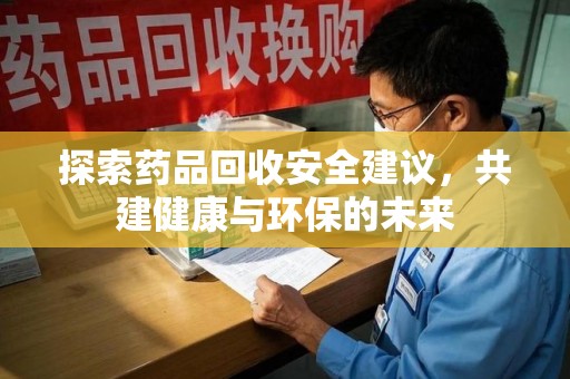 绍兴探索药品回收安全建议，共建健康与环保的未来