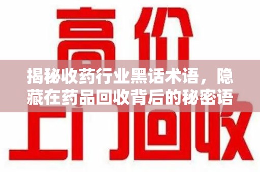 绍兴揭秘收药行业黑话术语，隐藏在药品回收背后的秘密语言
