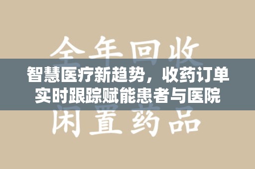 绍兴智慧医疗新趋势，收药订单实时跟踪赋能患者与医院