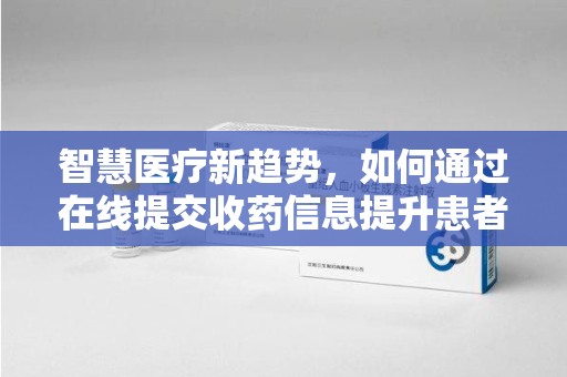 绍兴智慧医疗新趋势，如何通过在线提交收药信息提升患者体验
