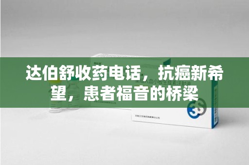 绍兴达伯舒收药电话，抗癌新希望，患者福音的桥梁