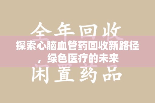 绍兴探索心脑血管药回收新路径，绿色医疗的未来