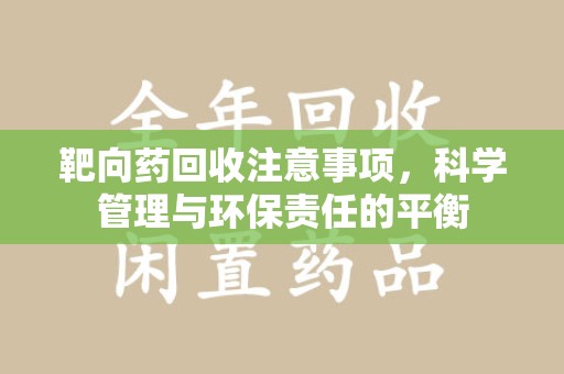 绍兴靶向药回收注意事项，科学管理与环保责任的平衡