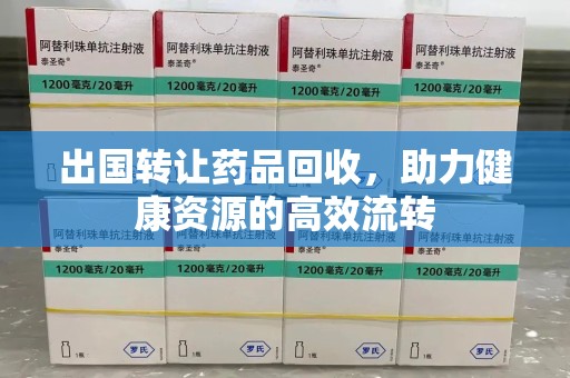 绍兴出国转让药品回收，助力健康资源的高效流转