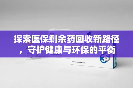 绍兴探索医保剩余药回收新路径，守护健康与环保的平衡