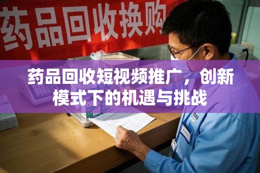绍兴药品回收短视频推广，创新模式下的机遇与挑战