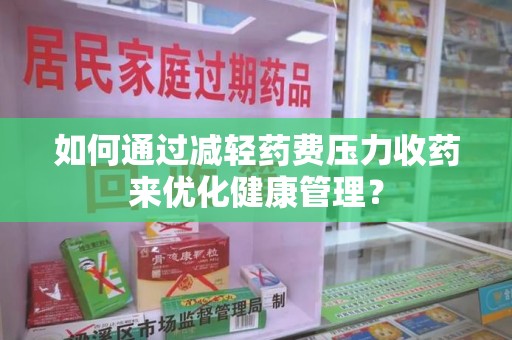 绍兴如何通过减轻药费压力收药来优化健康管理？