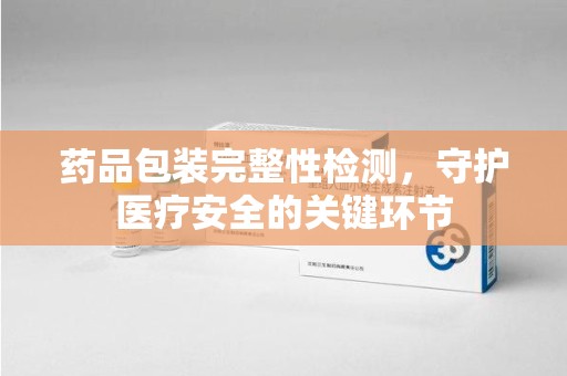 绍兴药品包装完整性检测，守护医疗安全的关键环节